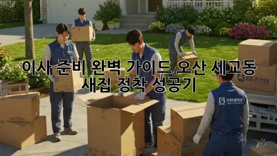 이사 준비 완벽 가이드: 오산 세교동 새집 정착 성공기