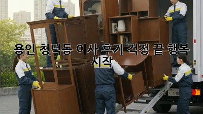 용인 청덕동 이사 후기: 걱정 끝, 행복 시작!