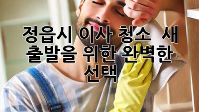✨ 정읍시 이사 청소, ✨ 새 출발을 위한 완벽한 선택! 🏡
